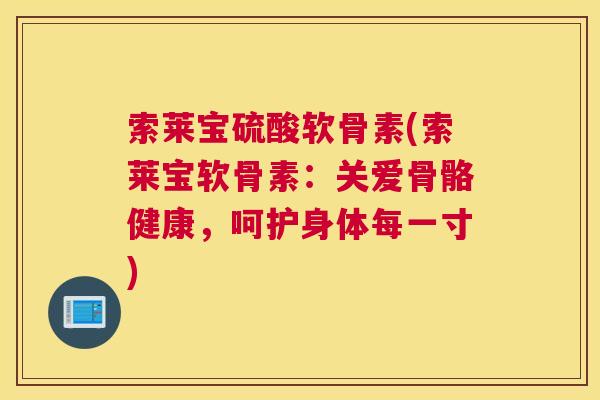 索莱宝硫酸软骨素(索莱宝软骨素：关爱骨骼健康，呵护身体每一寸)