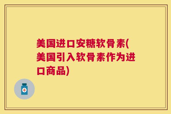美国进口安糖软骨素(美国引入软骨素作为进口商品)