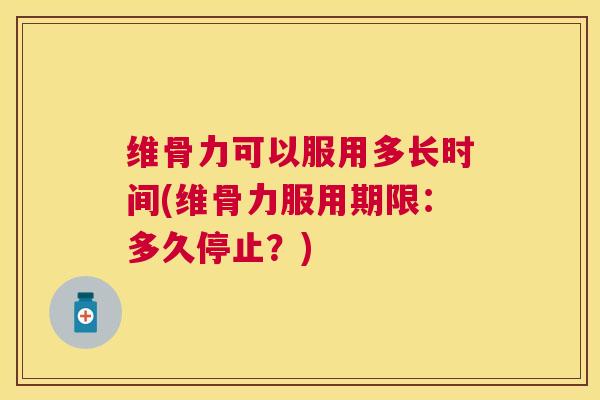 维骨力可以服用多长时间(维骨力服用期限：多久停止？)