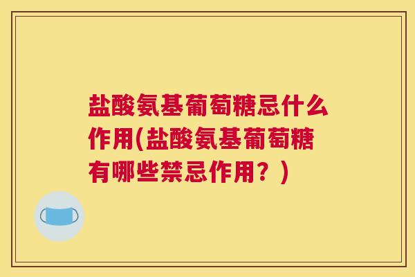 盐酸氨基葡萄糖忌什么作用(盐酸氨基葡萄糖有哪些禁忌作用？)