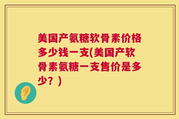 美国产氨糖软骨素价格多少钱一支(美国产软骨素氨糖一支售价是多少？)
