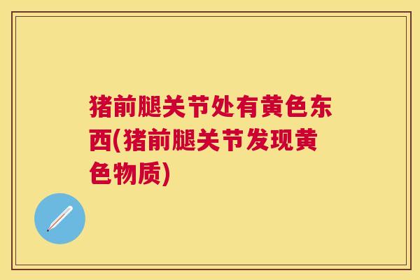 猪前腿关节处有黄色东西(猪前腿关节发现黄色物质)