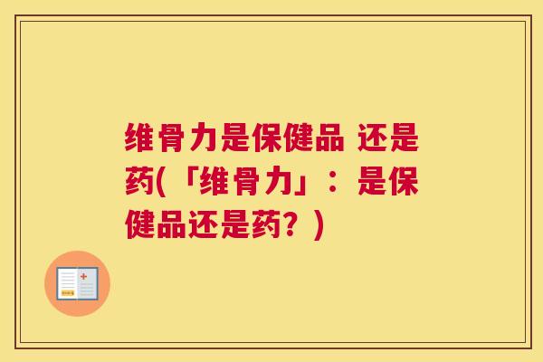 维骨力是保健品 还是药(「维骨力」：是保健品还是药？)