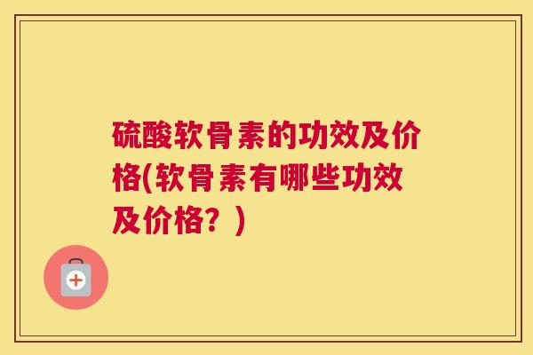 硫酸软骨素的功效及价格(软骨素有哪些功效及价格？)