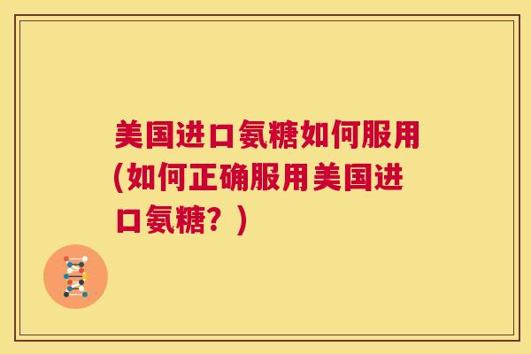 美国进口氨糖如何服用(如何正确服用美国进口氨糖？)