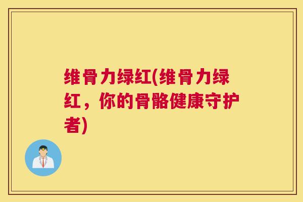 维骨力绿红(维骨力绿红，你的骨骼健康守护者)