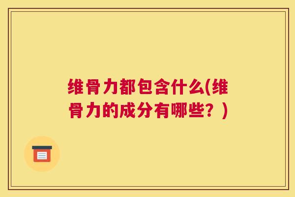 维骨力都包含什么(维骨力的成分有哪些？)
