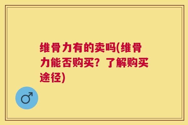 维骨力有的卖吗(维骨力能否购买？了解购买途径)