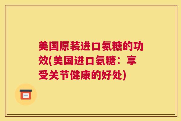 美国原装进口氨糖的功效(美国进口氨糖：享受关节健康的好处)