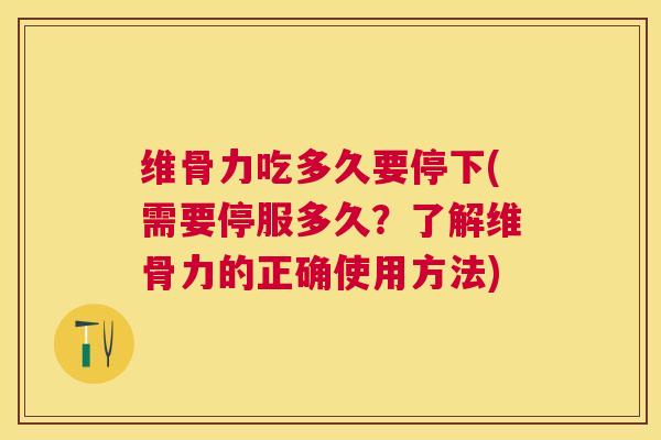 维骨力吃多久要停下(需要停服多久？了解维骨力的正确使用方法)