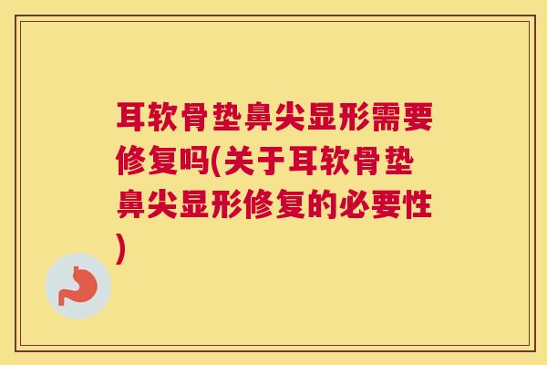 耳软骨垫鼻尖显形需要修复吗(关于耳软骨垫鼻尖显形修复的必要性)