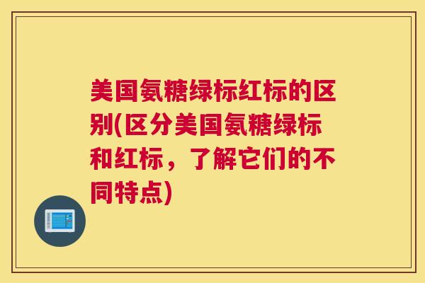 美国氨糖绿标红标的区别(区分美国氨糖绿标和红标，了解它们的不同特点)