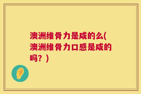 澳洲维骨力是咸的么(澳洲维骨力口感是咸的吗？)