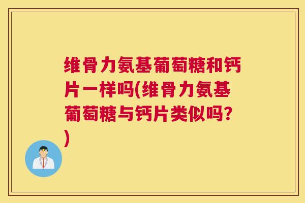维骨力氨基葡萄糖和钙片一样吗(维骨力氨基葡萄糖与钙片类似吗？)