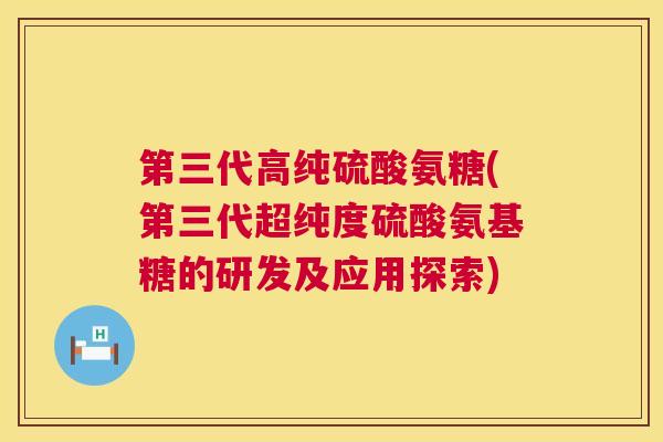 第三代高纯硫酸氨糖(第三代超纯度硫酸氨基糖的研发及应用探索)