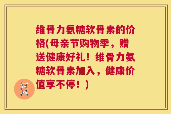 维骨力氨糖软骨素的价格(母亲节购物季，赠送健康好礼！维骨力氨糖软骨素加入，健康价值享不停！)