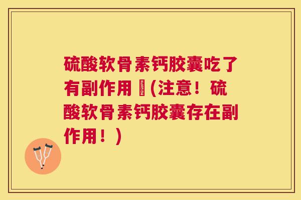 硫酸软骨素钙胶囊吃了有副作用吇(注意！硫酸软骨素钙胶囊存在副作用！)