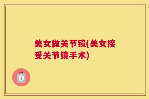 美女做关节镜(美女接受关节镜手术)