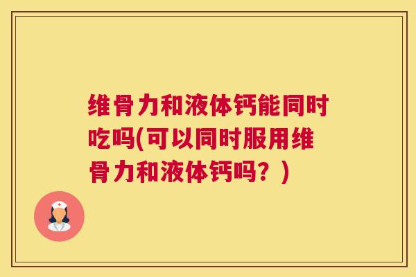 维骨力和液体钙能同时吃吗(可以同时服用维骨力和液体钙吗?) 维骨力和液体钙能同时吃吗(可以同时服用维骨力和液体钙吗?)
