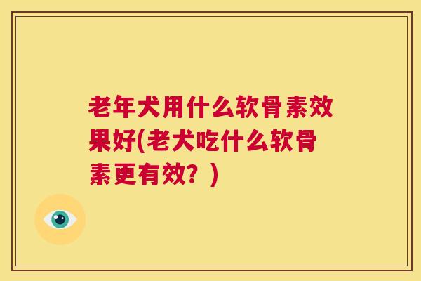 老年犬用什么软骨素效果好(老犬吃什么软骨素更有效？)