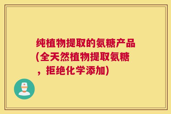 纯植物提取的氨糖产品(全天然植物提取氨糖，拒绝化学添加)