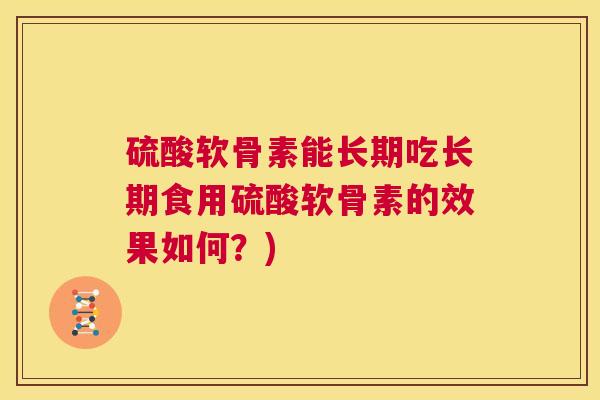 硫酸软骨素能长期吃长期食用硫酸软骨素的效果如何？)
