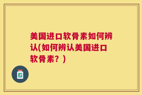 美国进口软骨素如何辨认(如何辨认美国进口软骨素？)