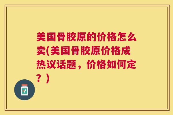 美国骨胶原的价格怎么卖(美国骨胶原价格成热议话题，价格如何定？)