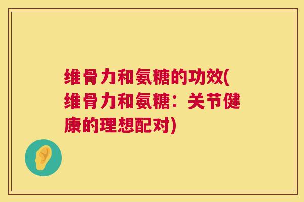 维骨力和氨糖的功效(维骨力和氨糖：关节健康的理想配对)