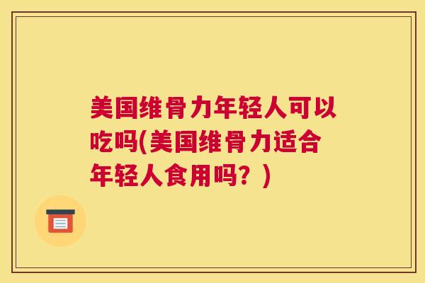 美国维骨力年轻人可以吃吗(美国维骨力适合年轻人食用吗？)