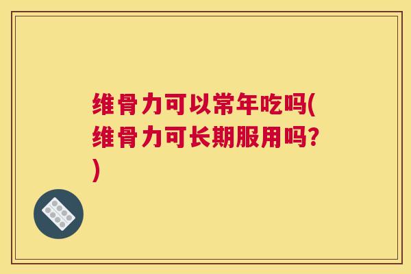 维骨力可以常年吃吗(维骨力可长期服用吗？)