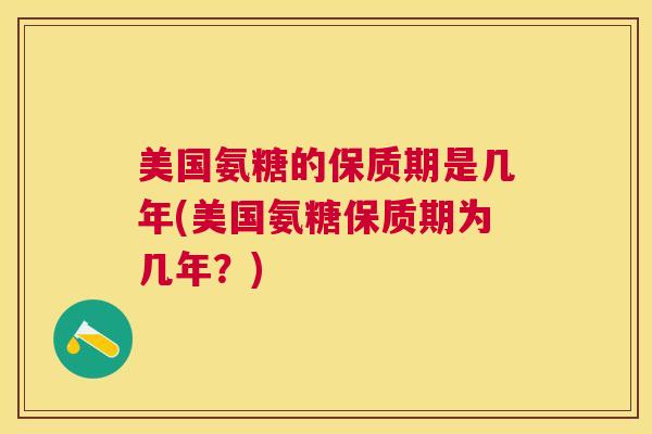 美国氨糖的保质期是几年(美国氨糖保质期为几年？)