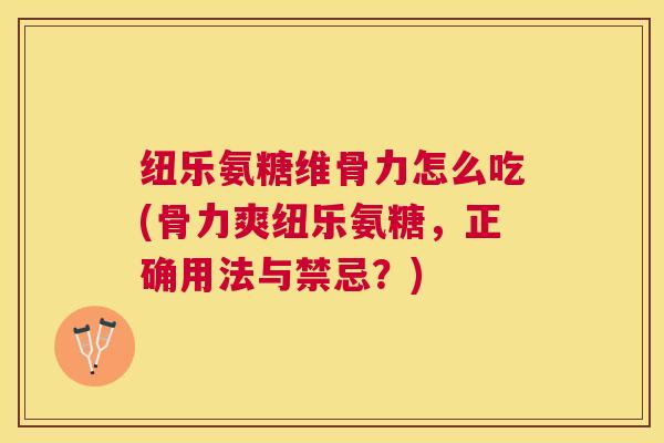 纽乐氨糖维骨力怎么吃(骨力爽纽乐氨糖，正确用法与禁忌？)
