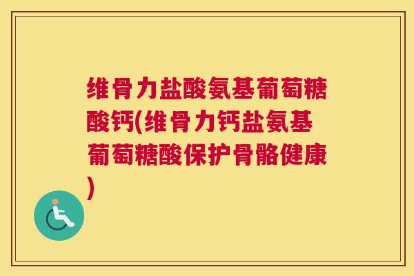 维骨力盐酸氨基葡萄糖酸钙(维骨力钙盐氨基葡萄糖酸保护骨骼健康)