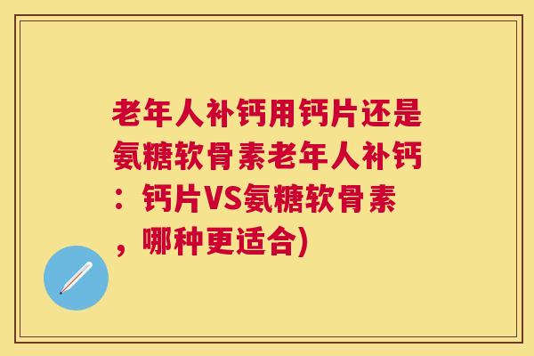 老年人补钙用钙片还是氨糖软骨素老年人补钙：钙片VS氨糖软骨素，哪种更适合)