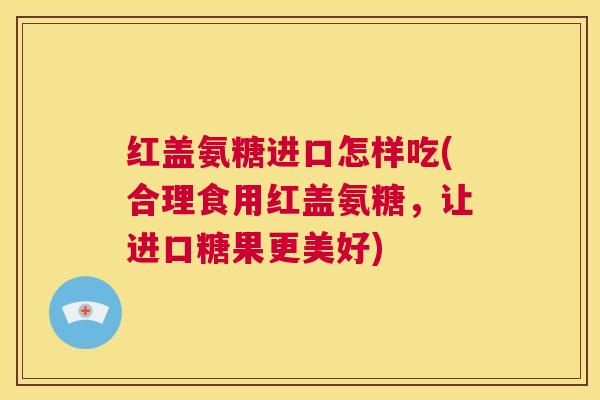 红盖氨糖进口怎样吃(合理食用红盖氨糖，让进口糖果更美好)