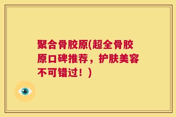 聚合骨胶原(超全骨胶原口碑推荐，护肤美容不可错过！)