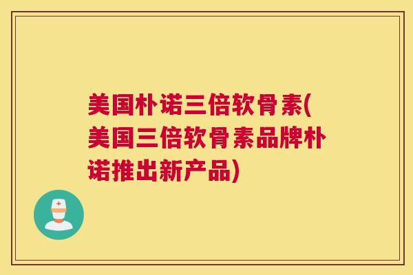 美国朴诺三倍软骨素(美国三倍软骨素品牌朴诺推出新产品)