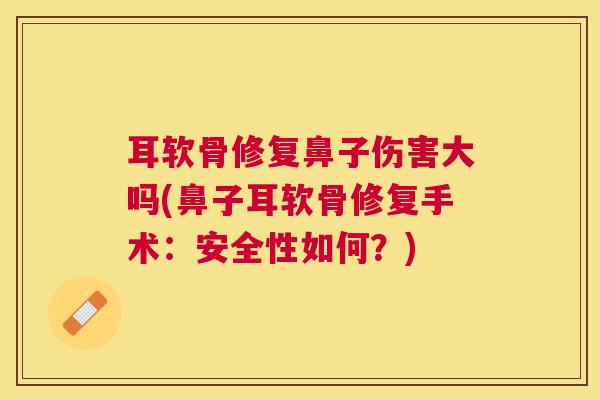 耳软骨修复鼻子伤害大吗(鼻子耳软骨修复手术：安全性如何？)