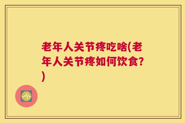 老年人关节疼吃啥(老年人关节疼如何饮食？)