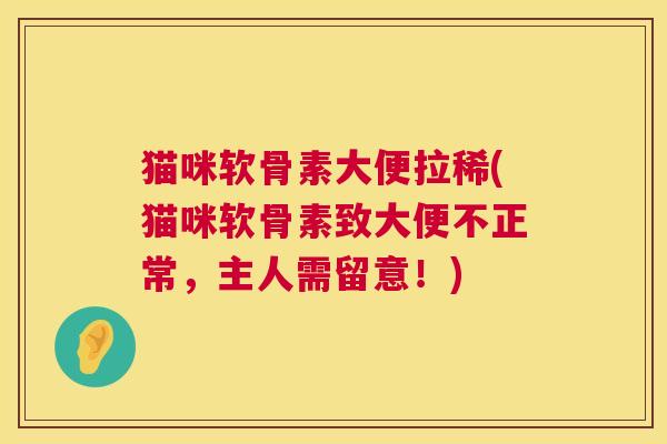 猫咪软骨素大便拉稀(猫咪软骨素致大便不正常，主人需留意！)