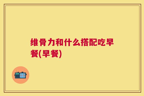 维骨力和什么搭配吃早餐(早餐)