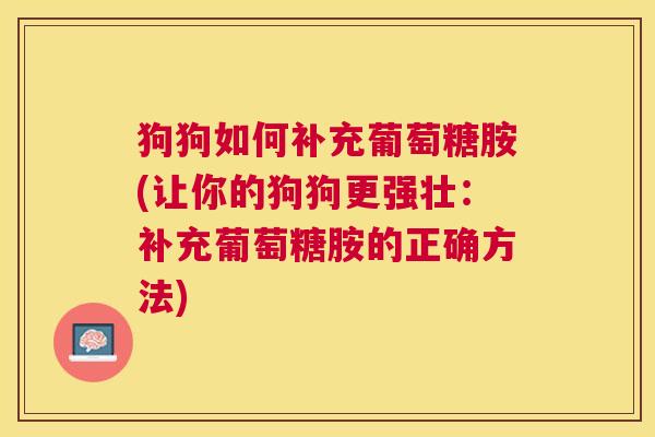 狗狗如何补充葡萄糖胺(让你的狗狗更强壮:补充葡萄糖胺的正确方法) 狗狗如何补充葡萄糖胺(让你的狗狗更强壮:补充葡萄糖胺的正确方法)