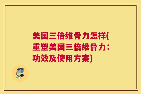 美国三倍维骨力怎样(重塑美国三倍维骨力：功效及使用方案)
