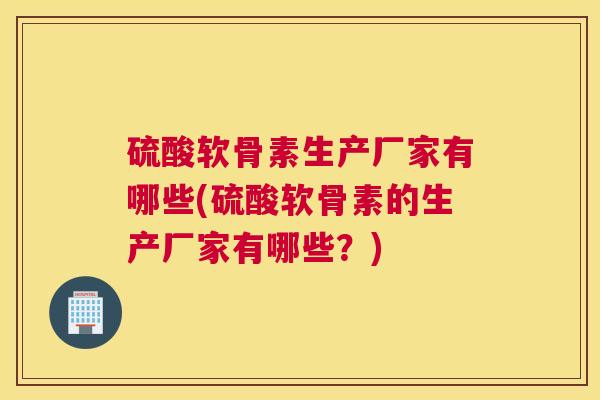 硫酸软骨素生产厂家有哪些(硫酸软骨素的生产厂家有哪些？)