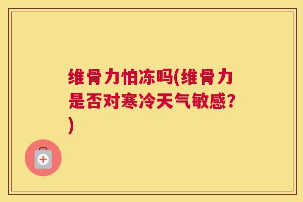 维骨力怕冻吗(维骨力是否对寒冷天气敏感？)