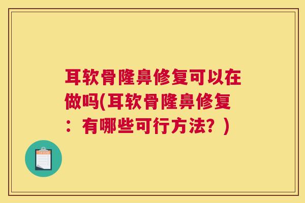 耳软骨隆鼻修复可以在做吗(耳软骨隆鼻修复：有哪些可行方法？)