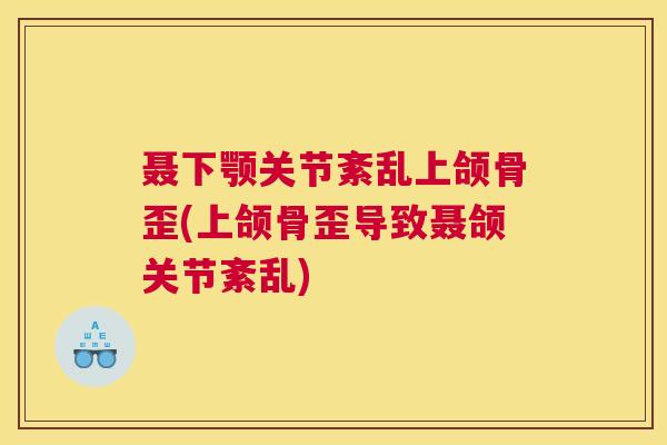聂下颚关节紊乱上颌骨歪(上颌骨歪导致聂颌关节紊乱)