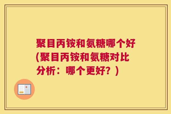 聚目丙铵和氨糖哪个好(聚目丙铵和氨糖对比分析:哪个更好?) 聚目丙铵和氨糖哪个好(聚目丙铵和氨糖对比分析:哪个更好?)