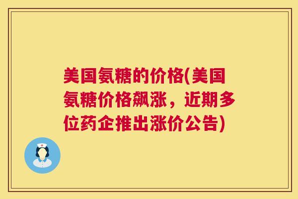 美国氨糖的价格(美国氨糖价格飙涨，近期多位药企推出涨价公告)